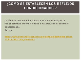 ¿COMO SE ESTABLECEN LOS REFLEJOS
CONDICIONADOS ?

La técnica mas sencilla consiste en aplicar una y otra
vez el estimulo incondicionado o natural, con el estimulo
Condicionado.
Revisa:
http://www.slideshare.net/Nelly68/condicionamiento -clsico12819189?from_search=3

 