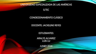 UNIVERSIDAD ESPECIALIZADA DE LAS AMÉRICAS
ILTEC
CONDICIONAMIENTO CLÁSICO
DOCENTE: JACKELINE REYES
ESTUDIANTES:
ARALYS ALVAREZ
LUIS LU
JUNIO 2016
 