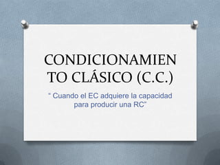 CONDICIONAMIEN
TO CLÁSICO (C.C.)
“ Cuando el EC adquiere la capacidad
para producir una RC”
 