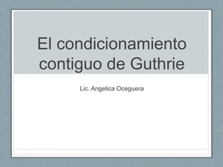 El condicionamiento
contiguo de Guthrie
Lic. Angelica Oceguera
 