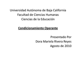 Universidad Autónoma de Baja California Facultad de Ciencias Humanas Ciencias de la Educación Condicionamiento Operante Presentado Por Dora Mariela Rivera Reyes Agosto de 2010 