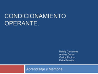 CONDICIONAMIENTO
OPERANTE.



                        Nataly Cervantes
                        Andrea Duran
                        Carlos Espino
                        Delia Briseida


     Aprendizaje y Memoria
 
