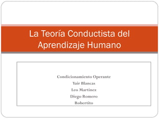 Condicionamiento Operante
Yair Blancas
Leo Martinez
Diego Romero
Robertito
La Teoría Conductista del
Aprendizaje Humano
 