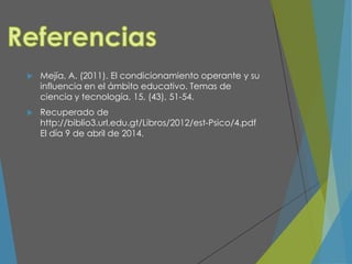  Mejía, A. (2011). El condicionamiento operante y su
influencia en el ámbito educativo. Temas de
ciencia y tecnología, 15, (43), 51-54.
 Recuperado de
http://biblio3.url.edu.gt/Libros/2012/est-Psico/4.pdf
El día 9 de abril de 2014.
 