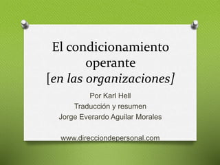 El condicionamiento
operante
[en las organizaciones]
Por Karl Hell
Traducción y resumen
Jorge Everardo Aguilar Morales
www.direcciondepersonal.com
 