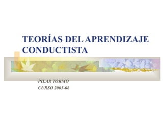 TEORÍAS DELAPRENDIZAJE
CONDUCTISTA
PILAR TORMO
CURSO 2005-06
 