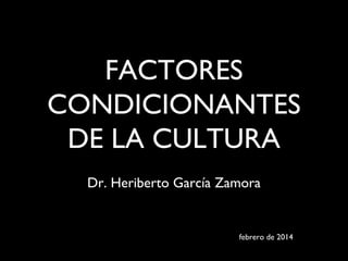FACTORES
CONDICIONANTES
DE LA CULTURA
Dr. Heriberto García Zamora

febrero de 2014

 