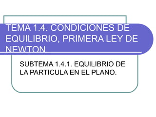 TEMA 1.4. CONDICIONES DE
EQUILIBRIO, PRIMERA LEY DE
NEWTON.
SUBTEMA 1.4.1. EQUILIBRIO DE
LA PARTICULA EN EL PLANO.
 