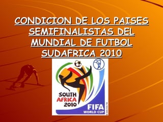 CONDICION DE LOS PAISES SEMIFINALISTAS DEL MUNDIAL DE FUTBOL SUDAFRICA 2010 
