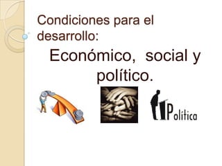 Condiciones para el
desarrollo:
 Económico, social y
      político.
 