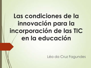 Las condiciones de la
innovación para la
incorporación de las TIC
en la educación
Léa da Cruz Fagundes

 