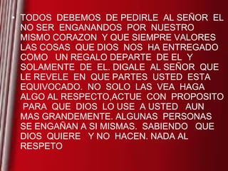 TODOS  DEBEMOS  DE PEDIRLE  AL SEÑOR  EL NO SER  ENGANANDOS  POR  NUESTRO MISMO CORAZON  Y QUE SIEMPRE VALORES  LAS COSAS  QUE DIOS  NOS  HA ENTREGADO  COMO  UN REGALO DEPARTE  DE EL  Y SOLAMENTE  DE  EL. DIGALE  AL SEÑOR  QUE LE REVELE  EN  QUE PARTES  USTED  ESTA EQUIVOCADO.  NO  SOLO  LAS  VEA  HAGA  ALGO AL RESPECTO,ACTUE  CON  PROPOSITO  PARA  QUE  DIOS  LO USE  A USTED  AUN MAS GRANDEMENTE. ALGUNAS  PERSONAS  SE ENGAÑAN A SI MISMAS.  SABIENDO  QUE DIOS  QUIERE  Y NO  HACEN. NADA AL RESPETO 