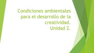Condiciones ambientales
para el desarrollo de la
creatividad.
Unidad 2.
 