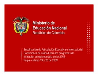 Subdirección de Articulación Educativa e Intersectorial
Condiciones de calidad para los programas de
formación complementaria de las ENS
Paipa – Marzo 19 y 20 de 2009
 