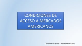 Condiciones de Acceso a Mercados Americanos
CONDICIONES DE
ACCESO A MERCADOS
AMERICANOS
 