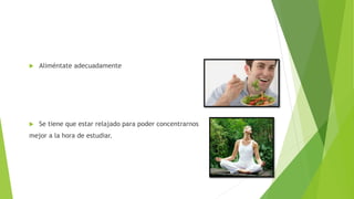  Aliméntate adecuadamente
Se tiene que estar relajado para poder concentrarnos
mejor a la hora de estudiar.