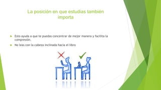 La posición en que estudias también
importa
Esto ayuda a que te puedas concentrar de mejor manera y facilita la
compresión.
No leas con la cabeza inclinada hacia el libro