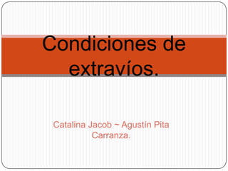 Condiciones de
  extravíos.

 Catalina Jacob ~ Agustín Pita
           Carranza.
 