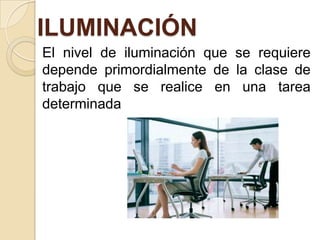 ILUMINACIÓN
El nivel de iluminación que se requiere
depende primordialmente de la clase de
trabajo que se realice en una tarea
determinada

 