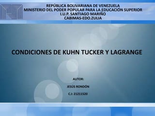 REPÚBLICA BOLIVARIANA DE VENEZUELA
MINISTERIO DEL PODER POPULAR PARA LA EDUCACIÓN SUPERIOR
I.U.P. SANTIAGO MARIÑO
CABIMAS-EDO.ZULIA

CONDICIONES DE KUHN TUCKER Y LAGRANGE

AUTOR:
JESÚS RONDÓN
C.I: 21211520

 