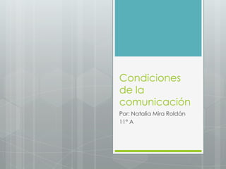 Condiciones
de la
comunicación
Por: Natalia Mira Roldán
11° A
 