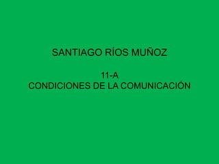 SANTIAGO RÍOS MUÑOZ

             11-A
CONDICIONES DE LA COMUNICACIÓN
 