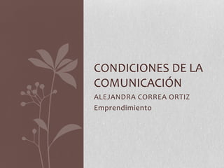 CONDICIONES DE LA
COMUNICACIÓN
ALEJANDRA CORREA ORTIZ
Emprendimiento
 