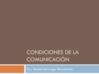 CONDICIONES DE LA
COMUNICACIÓN
Por: Daniel Idarraga Marulanda
 