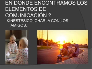 EN DONDE ENCONTRAMOS LOS
ELEMENTOS DE
COMUNICACIÓN ?
KINESTESICO: CHARLA CON LOS
  AMIGOS.
 