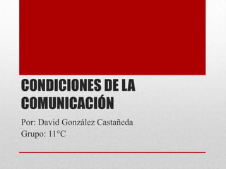 CONDICIONES DE LA
COMUNICACIÓN
Por: David González Castañeda
Grupo: 11°C
 