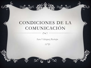 CONDICIONES DE LA
  COMUNICACIÓN

     Sara Velásquez Restrepo

             11°D
 