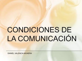 CONDICIONES DE
LA COMUNICACIÓN
DANIEL VALENCIA MUNERA
 