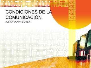 CONDICIONES DE LA
COMUNICACIÓN
JULIAN OLARTE OSSA
 