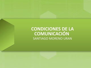 CONDICIONES DE LA
 COMUNICACIÓN
SANTIAGO MORENO URAN
 