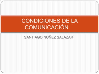 CONDICIONES DE LA
 COMUNICACIÓN
SANTIAGO NUÑEZ SALAZAR
 