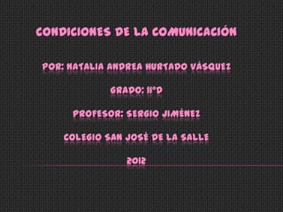 CONDICIONES DE LA COMUNICACIÓN

POR: NATALIA ANDREA HURTADO VÁSQUEZ

            GRADO: 11°D

     PROFESOR: SERGIO JIMÉNEZ

    COLEGIO SAN JOSÉ DE LA SALLE

                2012
 