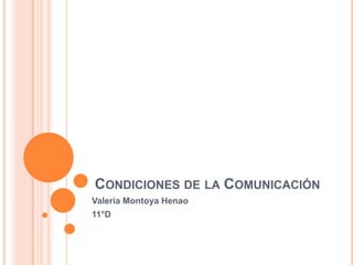 CONDICIONES DE LA COMUNICACIÓN
Valeria Montoya Henao
11°D
 