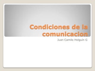 Condiciones de la
   comunicacion
        Juan Camilo Holguín G
 