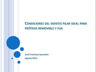 CONDICIONES DEL DIENTES PILAR IDEAL PARA
PRÓTESIS REMOVIBLE Y FIJA




José Francisco Saavedra
Agosto 2012
 