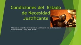 Condiciones del Estado
de Necesidad
Justificante
El Estado de necesidad como causa de justificación está contemplado en
el artículo 33 del Código Penal de 2007
 