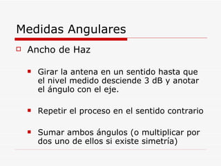 Medidas Angulares Ancho de Haz Girar la antena en un sentido hasta que el nivel medido desciende 3 dB y anotar el ángulo con el eje. Repetir el proceso en el sentido contrario Sumar ambos ángulos (o multiplicar por dos uno de ellos si existe simetría) 