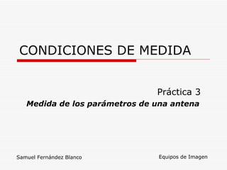 CONDICIONES DE MEDIDA Práctica 3 Medida de los parámetros de una antena Equipos de Imagen Samuel Fernández Blanco 