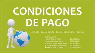 CONDICIONES
DE PAGO
Anticipo – Cuenta abierta – Seguros comerciales -Factoraje
INTEGRANTES:
•URURI CAUNA, ANLLY 2014-105063
•PARRA ESCOBAR, KARLA 2012-36295
•TICONA QUISPE, MADELEYNE 2014-105014
•CRUZ MAMANI, JACQUELIN 2015-105020
•ANAHUA PAUCAR, YENY 2014-1105055
 