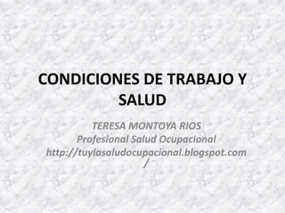 CONDICIONES DE TRABAJO Y SALUD TERESA MONTOYA RIOS Profesional Salud Ocupacional http://tuylasaludocupacional.blogspot.com/ 