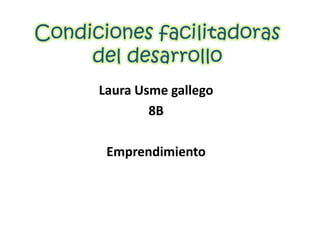 Condiciones facilitadoras
     del desarrollo
      Laura Usme gallego
              8B

       Emprendimiento
 