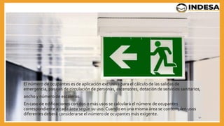 El número de ocupantes es de aplicación exclusiva para el cálculo de las salidas de
emergencia, pasajes de circulación de personas, ascensores, dotación de servicios sanitarios,
ancho y número de escaleras.
En caso de edificaciones con dos o más usos se calculará el número de ocupantes
correspondiente a cada área según su uso. Cuando en una misma área se contemplen usos
diferentes deberá considerarse el número de ocupantes más exigente.
42
 