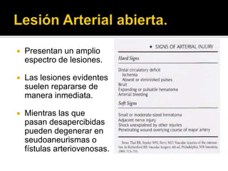    Presentan un amplio
    espectro de lesiones.

   Las lesiones evidentes
    suelen repararse de
    manera inmediata.

   Mientras las que
    pasan desapercibidas
    pueden degenerar en
    seudoaneurismas o
    fístulas arteriovenosas.
 