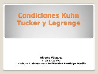 Condiciones Kuhn
Tucker y Lagrange

Alberto Vásquez
C.I:18723967
Instituto Universitario Politécnico Santiago Mariño

 