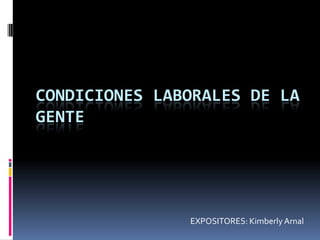 CONDICIONES LABORALES DE LA
GENTE




               EXPOSITORES: Kimberly Arnal
 