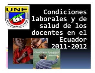 Condiciones 
laborales y de 
  salud de los 
docentes en el 
       Ecuador
     2011‐2012
 